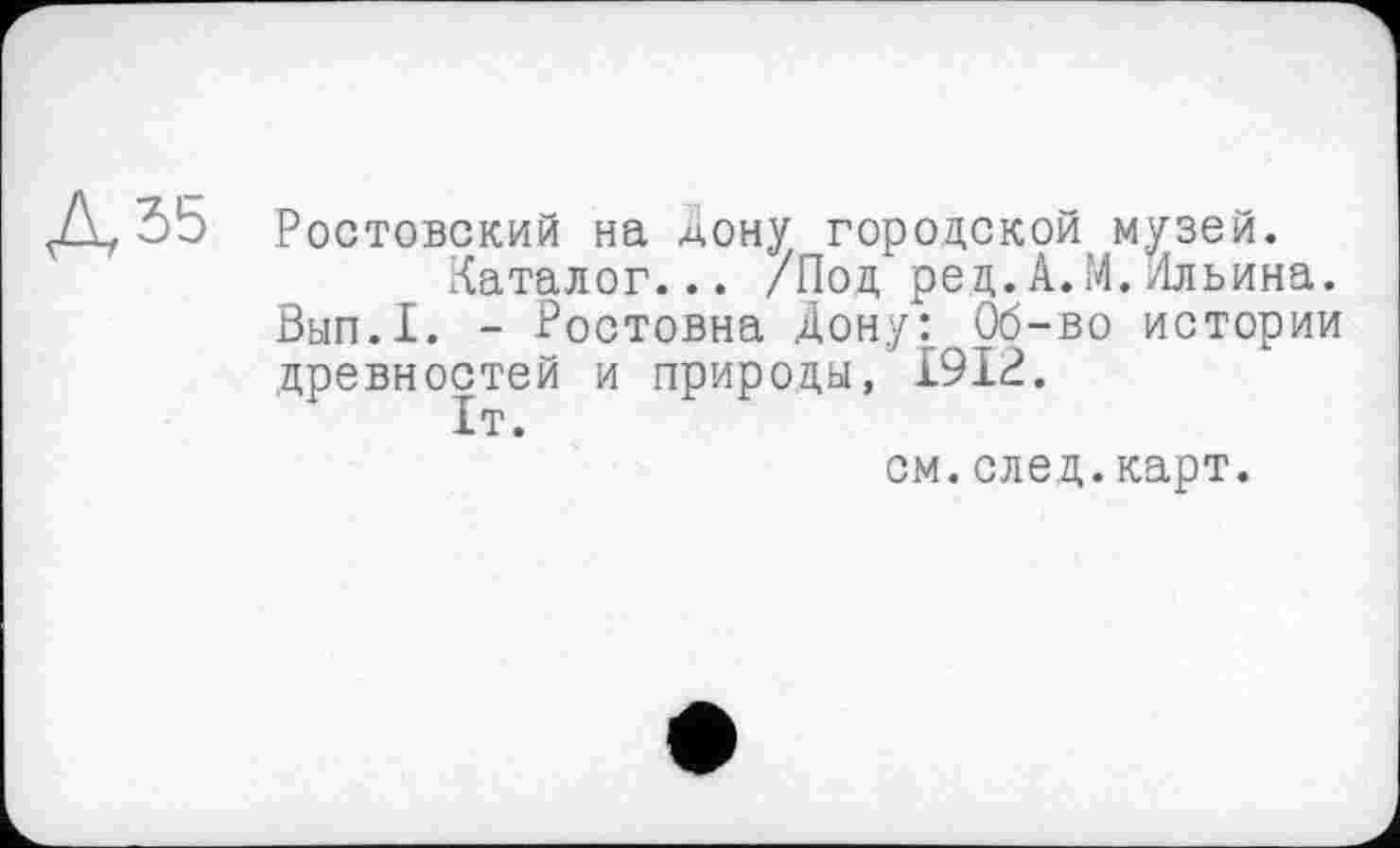 ﻿3b Ростовский на Дону городской музей.
Каталог... /Под ред.А.М.Ильина.
Вып.1. - Ростовна Дону: Об-во истории древностей и природы, £912.
£т.
см.след.карт.